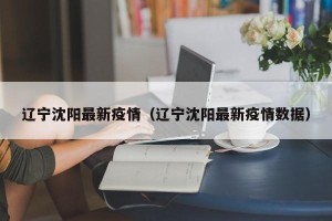 辽宁沈阳最新疫情（辽宁沈阳最新疫情数据）