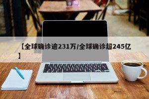 【全球确诊逾231万/全球确诊超245亿】