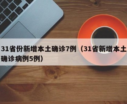 31省份新增本土确诊7例（31省新增本土确诊病例5例）