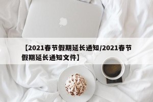 【2021春节假期延长通知/2021春节假期延长通知文件】