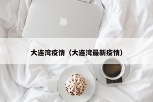 大连湾疫情（大连湾最新疫情）