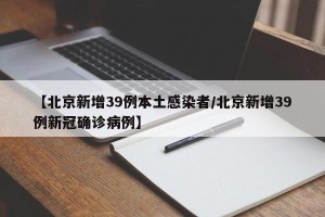 【北京新增39例本土感染者/北京新增39例新冠确诊病例】