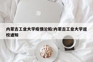 内蒙古工业大学疫情沦陷:内蒙古工业大学返校通知
