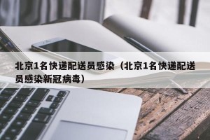 北京1名快递配送员感染（北京1名快递配送员感染新冠病毒）
