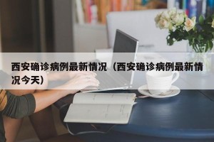 西安确诊病例最新情况（西安确诊病例最新情况今天）