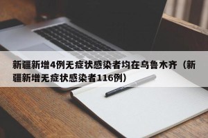 新疆新增4例无症状感染者均在乌鲁木齐（新疆新增无症状感染者116例）