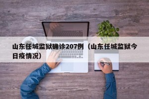 山东任城监狱确诊207例（山东任城监狱今日疫情况）