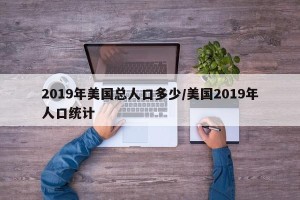 2019年美国总人口多少/美国2019年人口统计