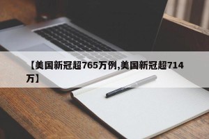 【美国新冠超765万例,美国新冠超714万】