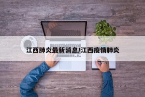 江西肺炎最新消息/江西疫情肺炎