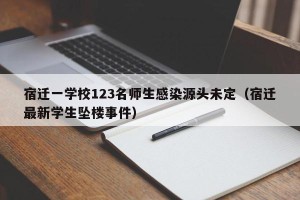 宿迁一学校123名师生感染源头未定（宿迁最新学生坠楼事件）