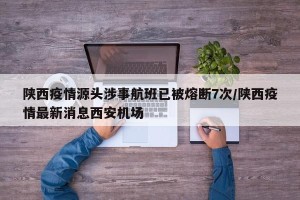 陕西疫情源头涉事航班已被熔断7次/陕西疫情最新消息西安机场