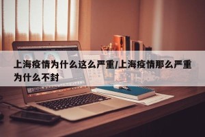 上海疫情为什么这么严重/上海疫情那么严重为什么不封