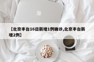 【北京丰台16日新增1例确诊,北京丰台新增2例】