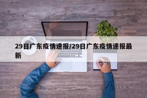 29日广东疫情速报/29日广东疫情速报最新