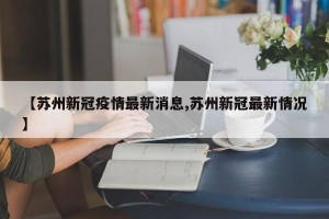 【苏州新冠疫情最新消息,苏州新冠最新情况】