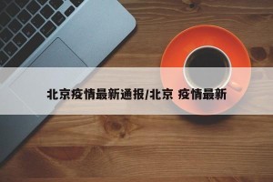 北京疫情最新通报/北京 疫情最新