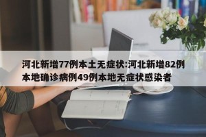 河北新增77例本土无症状:河北新增82例本地确诊病例49例本地无症状感染者