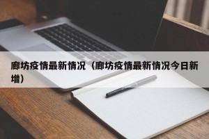 廊坊疫情最新情况（廊坊疫情最新情况今日新增）