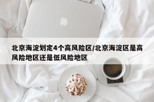 北京海淀划定4个高风险区/北京海淀区是高风险地区还是低风险地区