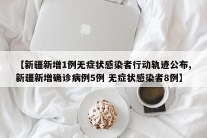 【新疆新增1例无症状感染者行动轨迹公布,新疆新增确诊病例5例 无症状感染者8例】