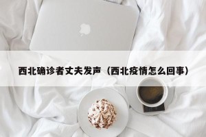 西北确诊者丈夫发声（西北疫情怎么回事）
