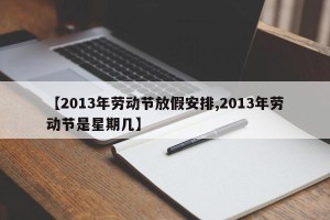 【2013年劳动节放假安排,2013年劳动节是星期几】