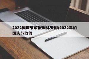 2022国庆节放假调休安排/2022年的国庆节放假