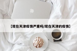 【现在天津疫情严重吗/现在天津的疫情】