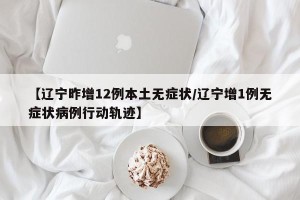 【辽宁昨增12例本土无症状/辽宁增1例无症状病例行动轨迹】