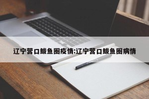 辽宁营口鲅鱼圈疫情:辽宁营口鲅鱼圈病情