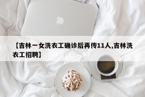 【吉林一女洗衣工确诊后再传11人,吉林洗衣工招聘】