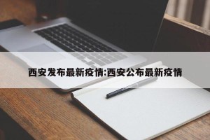 西安发布最新疫情:西安公布最新疫情