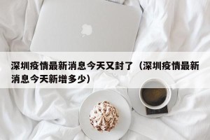 深圳疫情最新消息今天又封了（深圳疫情最新消息今天新增多少）