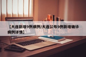 【大连新增9例病例/大连公布9例新增确诊病例详情】