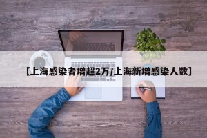 【上海感染者增超2万/上海新增感染人数】