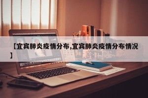 【宜宾肺炎疫情分布,宜宾肺炎疫情分布情况】