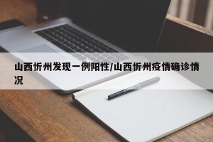 山西忻州发现一例阳性/山西忻州疫情确诊情况