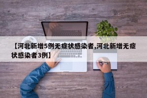 【河北新增5例无症状感染者,河北新增无症状感染者3例】