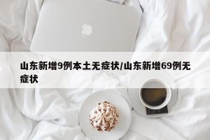 山东新增9例本土无症状/山东新增69例无症状