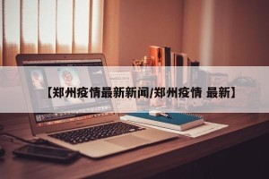 【郑州疫情最新新闻/郑州疫情 最新】