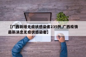 【广西新增无症状感染者235例,广西疫情最新消息无症状感染者】