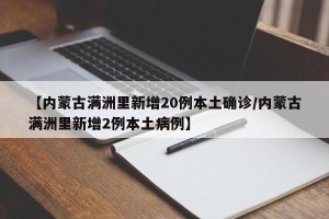 【内蒙古满洲里新增20例本土确诊/内蒙古满洲里新增2例本土病例】