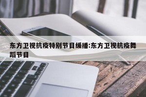 东方卫视抗疫特别节目缓播:东方卫视抗疫舞蹈节目
