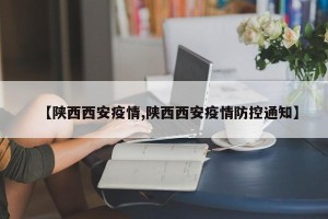 【陕西西安疫情,陕西西安疫情防控通知】