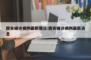 西安确诊病例最新情况:西安确诊病例最新消息